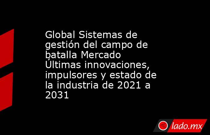 Global Sistemas de gestión del campo de batalla Mercado Últimas innovaciones, impulsores y estado de la industria de 2021 a 2031. Noticias en tiempo real