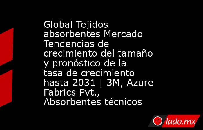 Global Tejidos absorbentes Mercado Tendencias de crecimiento del tamaño y pronóstico de la tasa de crecimiento hasta 2031 | 3M, Azure Fabrics Pvt., Absorbentes técnicos. Noticias en tiempo real