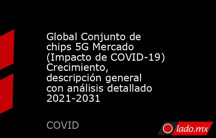 Global Conjunto de chips 5G Mercado (Impacto de COVID-19) Crecimiento, descripción general con análisis detallado 2021-2031. Noticias en tiempo real