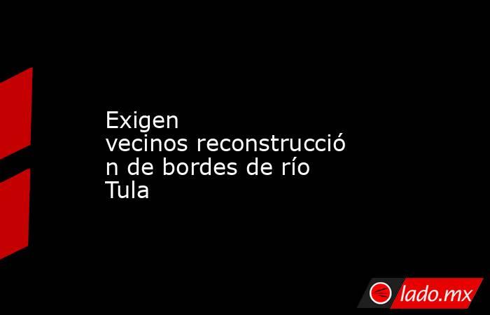 Exigen vecinos reconstrucción de bordes de río Tula. Noticias en tiempo real