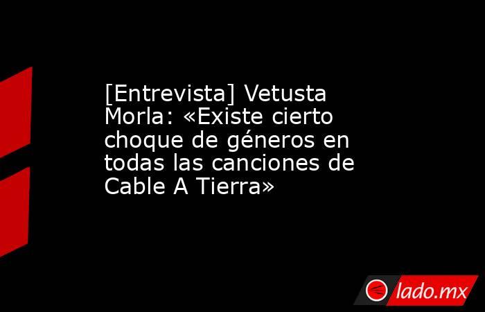 [Entrevista] Vetusta Morla: «Existe cierto choque de géneros en todas las canciones de Cable A Tierra». Noticias en tiempo real