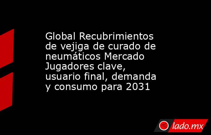 Global Recubrimientos de vejiga de curado de neumáticos Mercado Jugadores clave, usuario final, demanda y consumo para 2031. Noticias en tiempo real