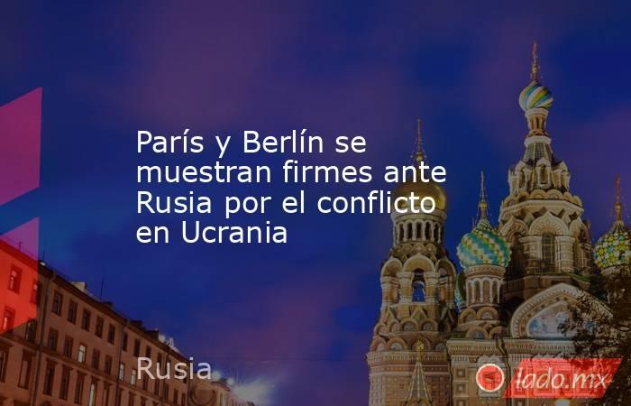 París y Berlín se muestran firmes ante Rusia por el conflicto en Ucrania. Noticias en tiempo real