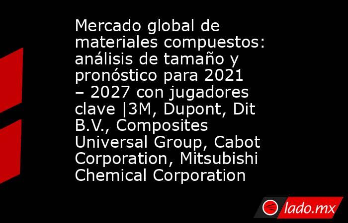 Mercado global de materiales compuestos: análisis de tamaño y pronóstico para 2021 – 2027 con jugadores clave |3M, Dupont, Dit B.V., Composites Universal Group, Cabot Corporation, Mitsubishi Chemical Corporation. Noticias en tiempo real