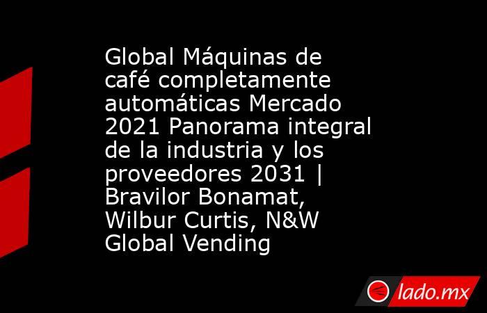 Global Máquinas de café completamente automáticas Mercado 2021 Panorama integral de la industria y los proveedores 2031 | Bravilor Bonamat, Wilbur Curtis, N&W Global Vending. Noticias en tiempo real