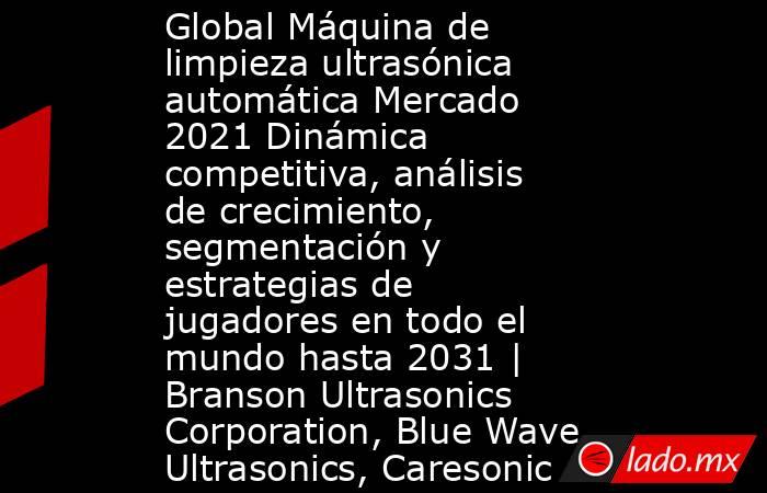 Global Máquina de limpieza ultrasónica automática Mercado 2021 Dinámica competitiva, análisis de crecimiento, segmentación y estrategias de jugadores en todo el mundo hasta 2031 | Branson Ultrasonics Corporation, Blue Wave Ultrasonics, Caresonic. Noticias en tiempo real