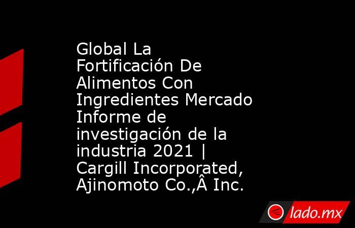 Global La Fortificación De Alimentos Con Ingredientes Mercado Informe de investigación de la industria 2021 | Cargill Incorporated, Ajinomoto Co.,Â Inc.. Noticias en tiempo real