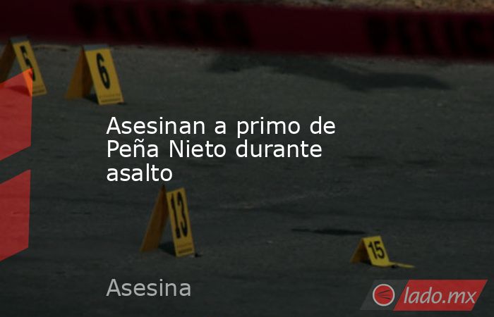Asesinan a primo de Peña Nieto durante asalto. Noticias en tiempo real