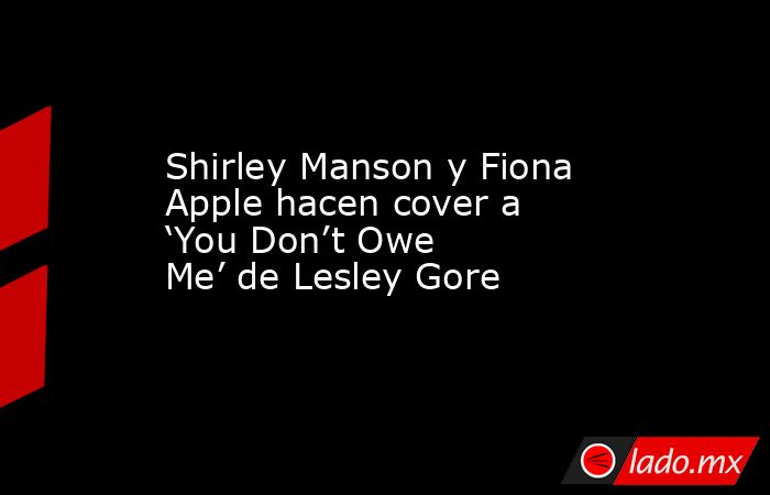 Shirley Manson y Fiona Apple hacen cover a ‘You Don’t Owe Me’ de Lesley Gore. Noticias en tiempo real