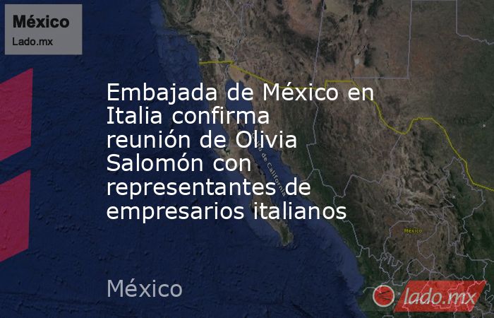 Embajada de México en Italia confirma reunión de Olivia Salomón con representantes de empresarios italianos. Noticias en tiempo real