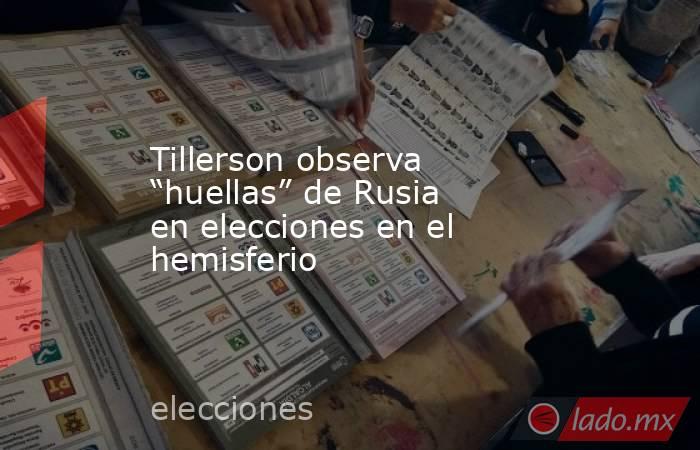 Tillerson observa “huellas” de Rusia en elecciones en el hemisferio
. Noticias en tiempo real