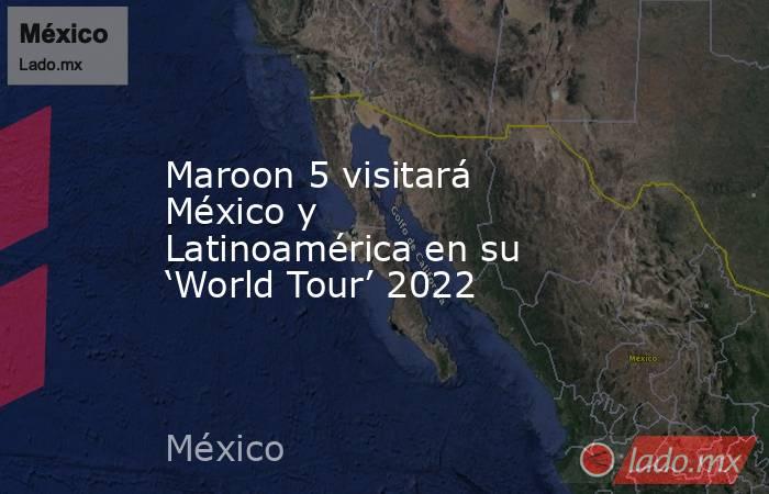 Maroon 5 visitará México y Latinoamérica en su ‘World Tour’ 2022. Noticias en tiempo real