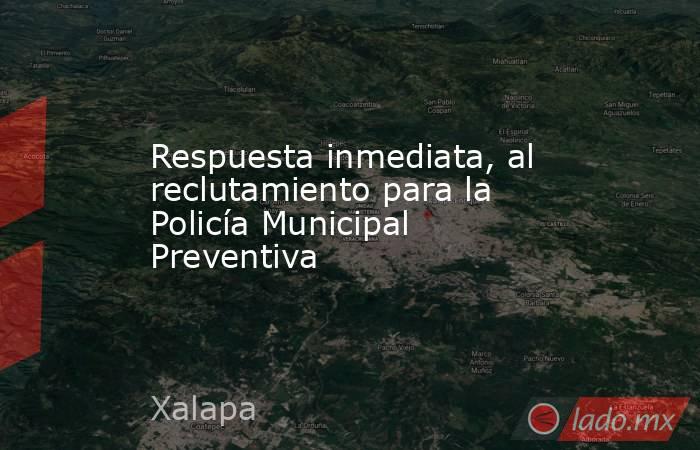 Respuesta inmediata, al reclutamiento para la Policía Municipal Preventiva. Noticias en tiempo real