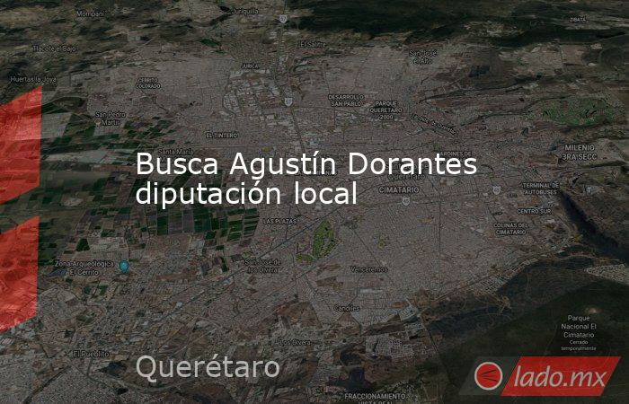 Busca Agustín Dorantes diputación local. Noticias en tiempo real