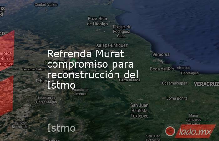Refrenda Murat compromiso para reconstrucción del Istmo. Noticias en tiempo real