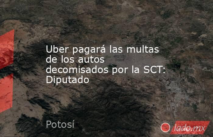 Uber pagará las multas de los autos decomisados por la SCT: Diputado. Noticias en tiempo real