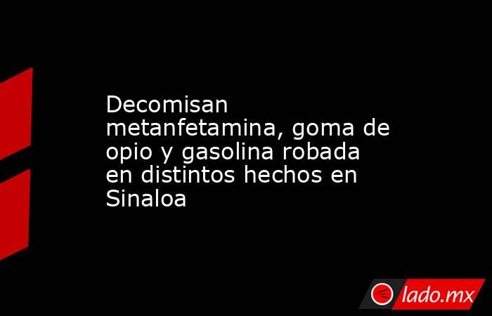 Decomisan metanfetamina, goma de opio y gasolina robada en distintos hechos en Sinaloa. Noticias en tiempo real