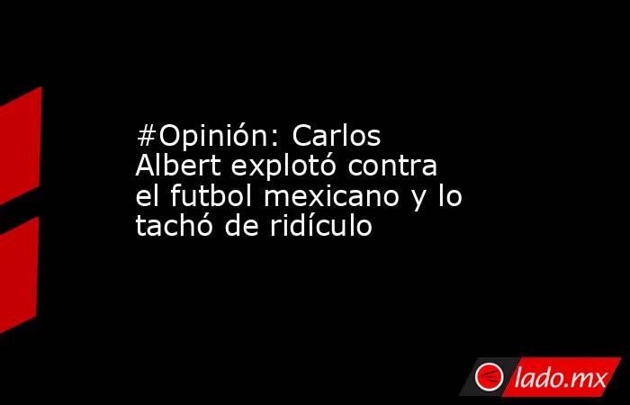 #Opinión: Carlos Albert explotó contra el futbol mexicano y lo tachó de ridículo. Noticias en tiempo real
