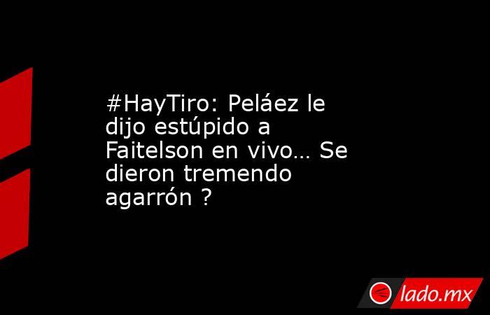 #HayTiro: Peláez le dijo estúpido a Faitelson en vivo… Se dieron tremendo agarrón ?. Noticias en tiempo real