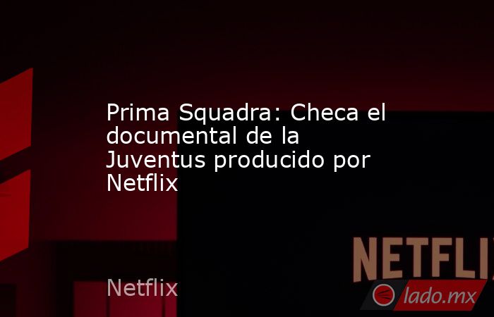 Prima Squadra: Checa el documental de la Juventus producido por Netflix. Noticias en tiempo real