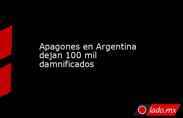 Apagones en Argentina dejan 100 mil damnificados. Noticias en tiempo real