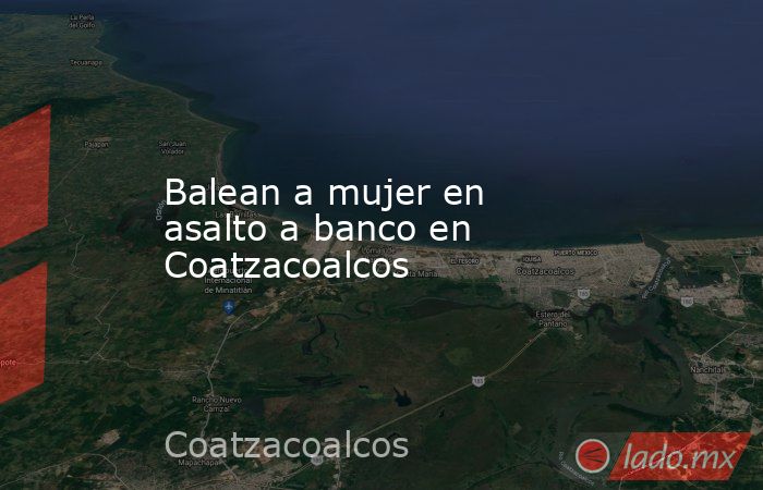 Balean a mujer en asalto a banco en Coatzacoalcos. Noticias en tiempo real