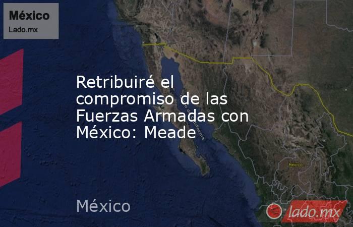 Retribuiré el compromiso de las Fuerzas Armadas con México: Meade. Noticias en tiempo real