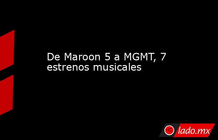 De Maroon 5 a MGMT, 7 estrenos musicales
. Noticias en tiempo real