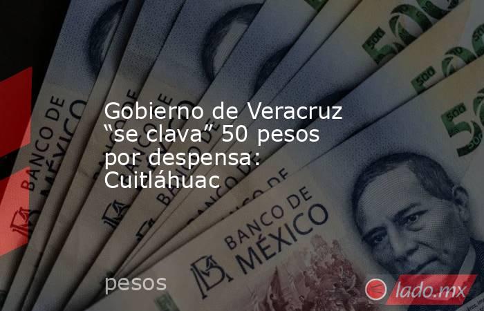 Gobierno de Veracruz “se clava” 50 pesos por despensa: Cuitláhuac. Noticias en tiempo real