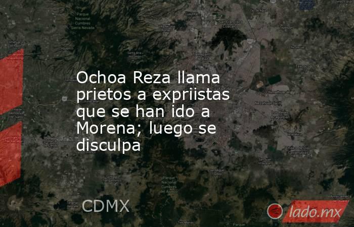 Ochoa Reza llama prietos a expriistas que se han ido a Morena; luego se disculpa. Noticias en tiempo real