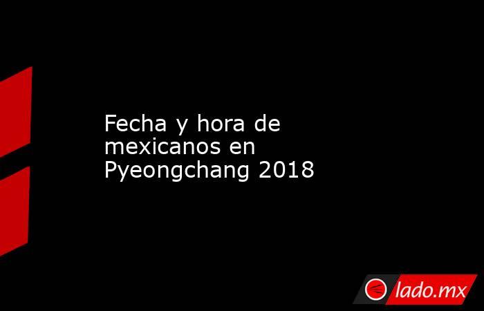 Fecha y hora de mexicanos en Pyeongchang 2018
. Noticias en tiempo real