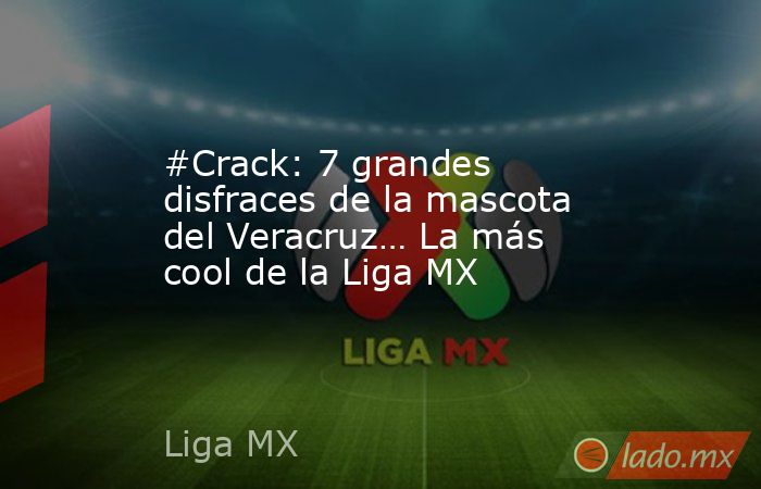 #Crack: 7 grandes disfraces de la mascota del Veracruz… La más cool de la Liga MX. Noticias en tiempo real