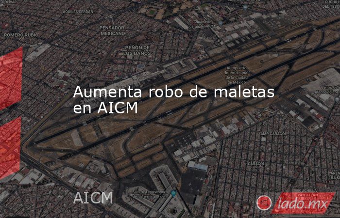 Aumenta robo de maletas en AICM. Noticias en tiempo real