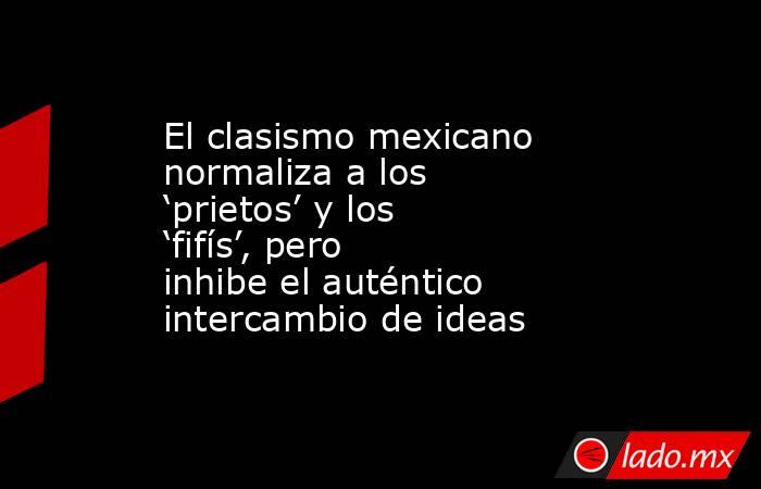 El clasismo mexicano normaliza a los ‘prietos’ y los ‘fifís’, pero inhibe el auténtico intercambio de ideas. Noticias en tiempo real