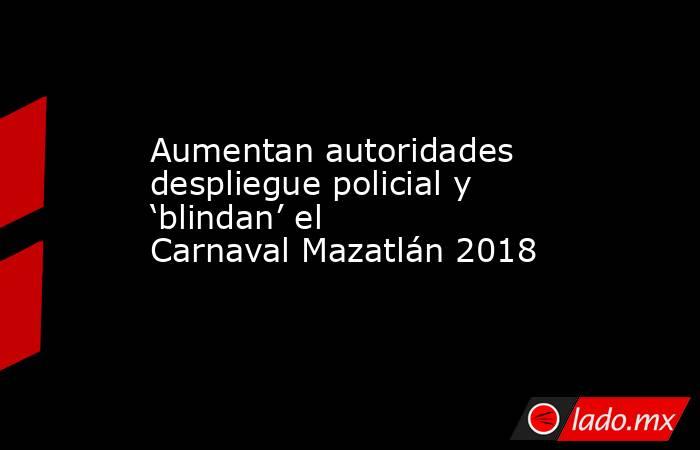 Aumentan autoridades despliegue policial y ‘blindan’ el Carnaval Mazatlán 2018. Noticias en tiempo real