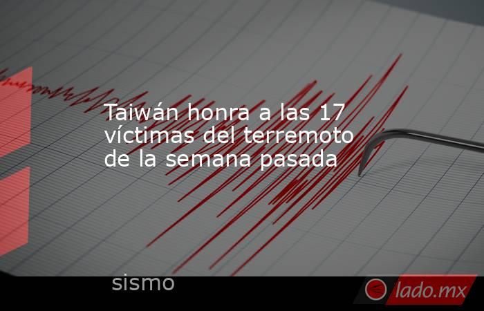 Taiwán honra a las 17 víctimas del terremoto de la semana pasada
. Noticias en tiempo real