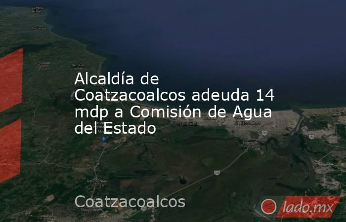 Alcaldía de Coatzacoalcos adeuda 14 mdp a Comisión de Agua del Estado. Noticias en tiempo real