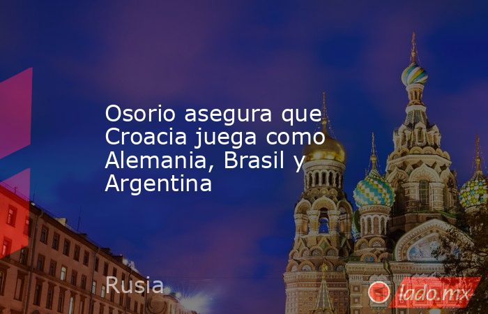 Osorio asegura que Croacia juega como Alemania, Brasil y Argentina
. Noticias en tiempo real