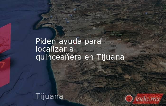 Piden ayuda para localizar a quinceañera en Tijuana. Noticias en tiempo real