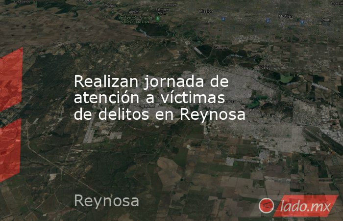Realizan jornada de atención a víctimas de delitos en Reynosa. Noticias en tiempo real