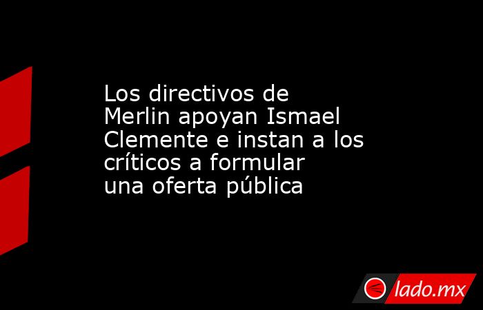 Los directivos de Merlin apoyan Ismael Clemente e instan a los críticos a formular una oferta pública. Noticias en tiempo real