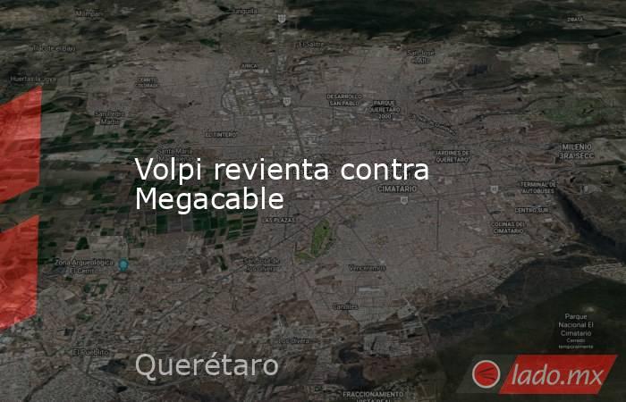 Volpi revienta contra Megacable. Noticias en tiempo real