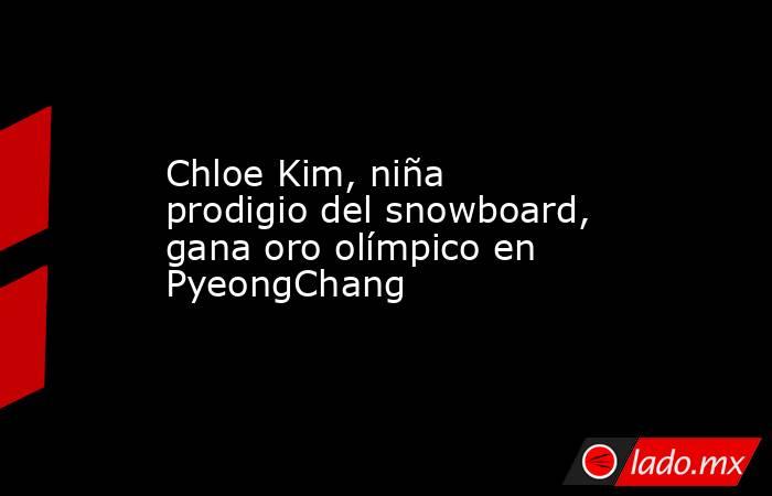 Chloe Kim, niña prodigio del snowboard, gana oro olímpico en PyeongChang. Noticias en tiempo real