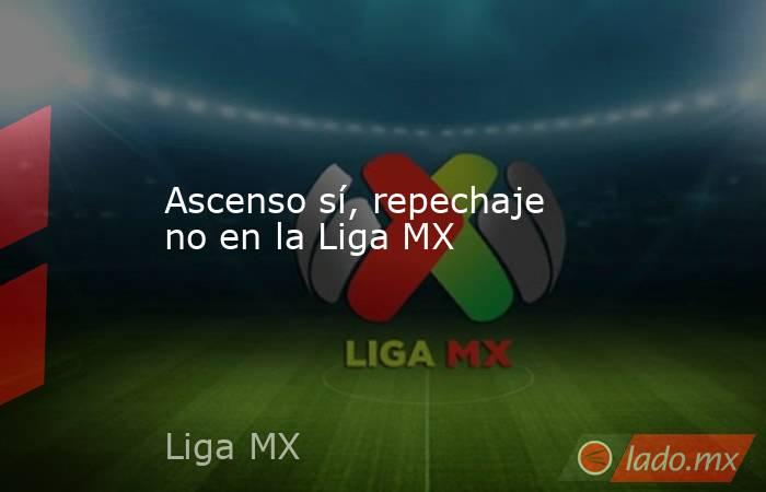 Ascenso sí, repechaje no en la Liga MX. Noticias en tiempo real