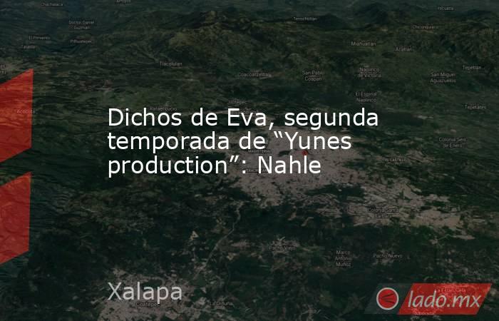 Dichos de Eva, segunda temporada de “Yunes production”: Nahle. Noticias en tiempo real