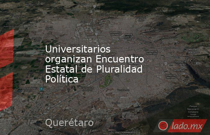 Universitarios organizan Encuentro Estatal de Pluralidad Política. Noticias en tiempo real
