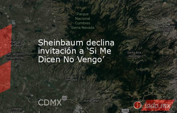 Sheinbaum declina invitación a ‘Si Me Dicen No Vengo’. Noticias en tiempo real