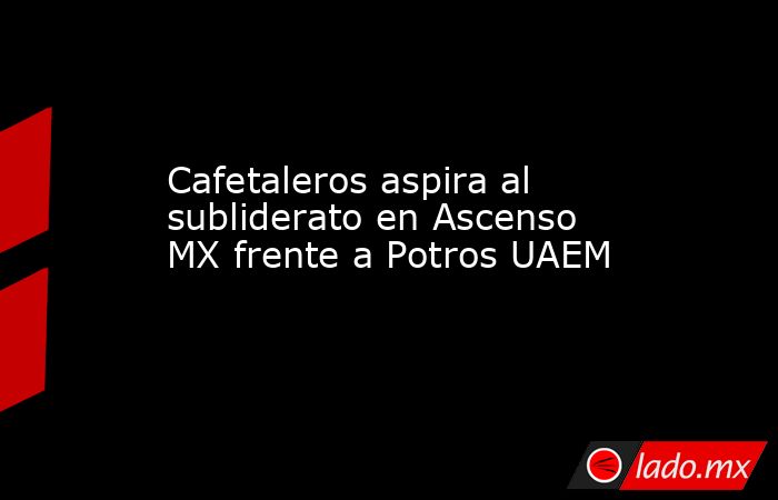 Cafetaleros aspira al subliderato en Ascenso MX frente a Potros UAEM. Noticias en tiempo real