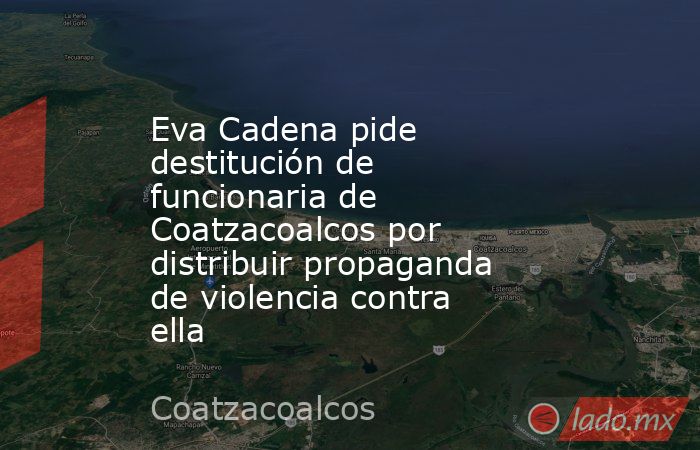 Eva Cadena pide destitución de funcionaria de Coatzacoalcos por distribuir propaganda de violencia contra ella. Noticias en tiempo real