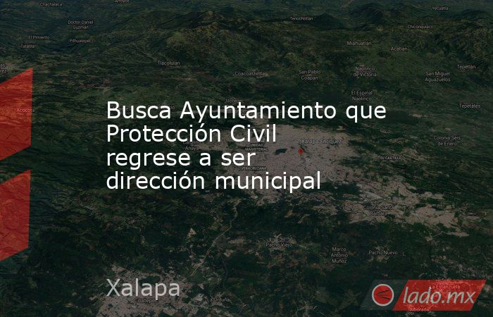 Busca Ayuntamiento que Protección Civil regrese a ser dirección municipal. Noticias en tiempo real